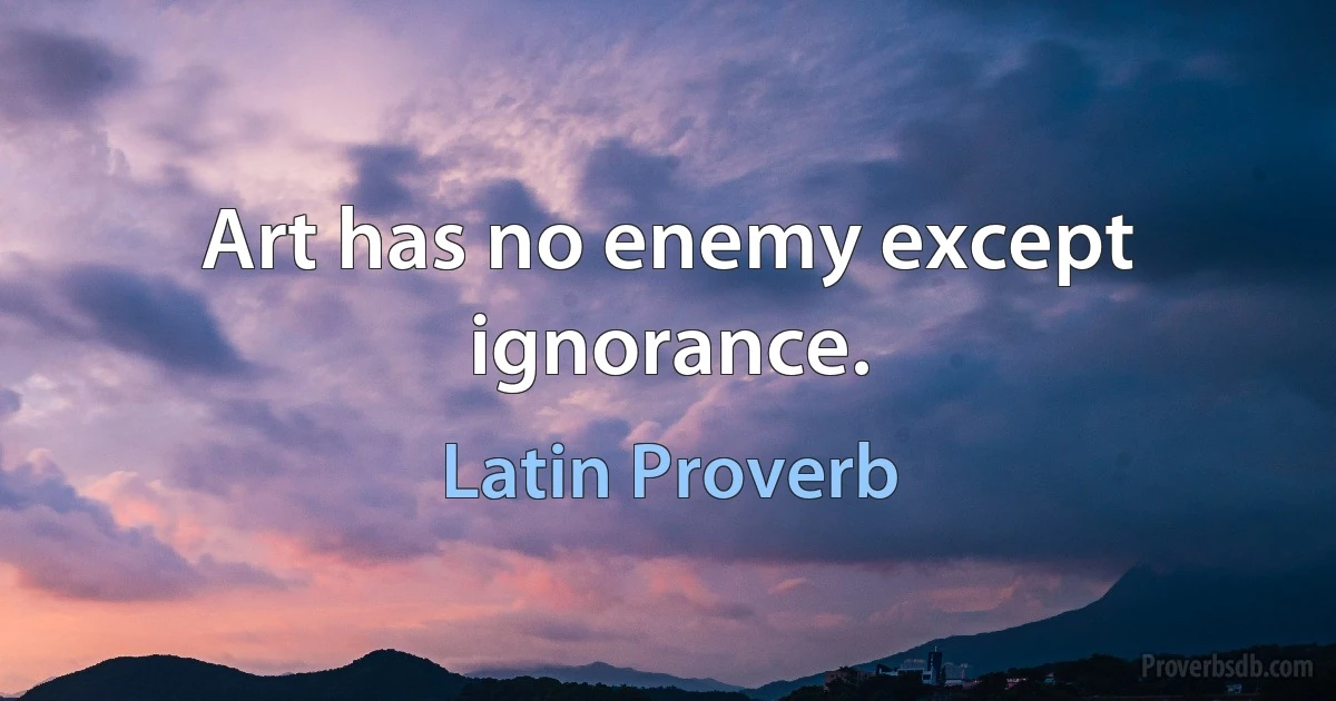 Art has no enemy except ignorance. (Latin Proverb)