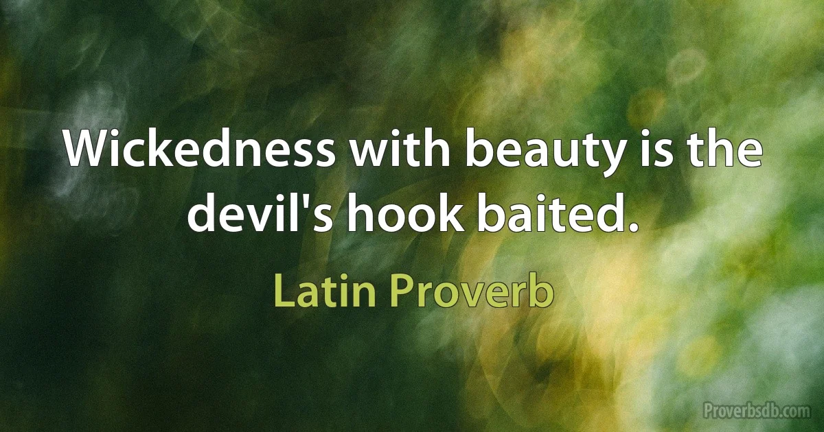 Wickedness with beauty is the devil's hook baited. (Latin Proverb)