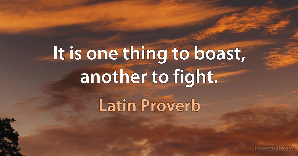 It is one thing to boast, another to fight. (Latin Proverb)