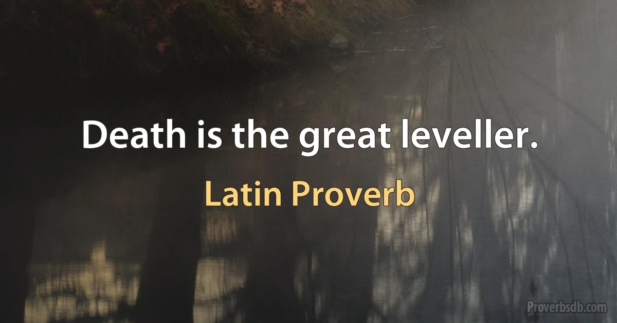 Death is the great leveller. (Latin Proverb)