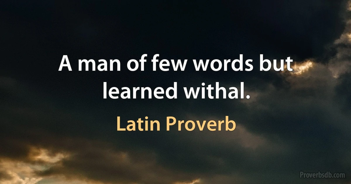 A man of few words but learned withal. (Latin Proverb)