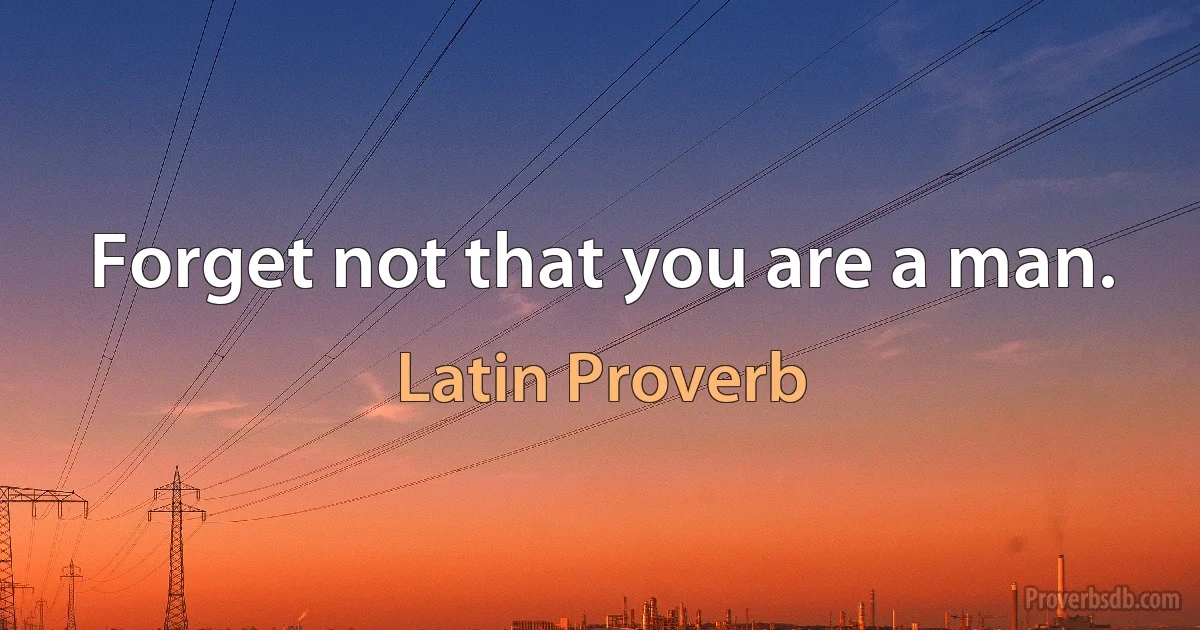 Forget not that you are a man. (Latin Proverb)