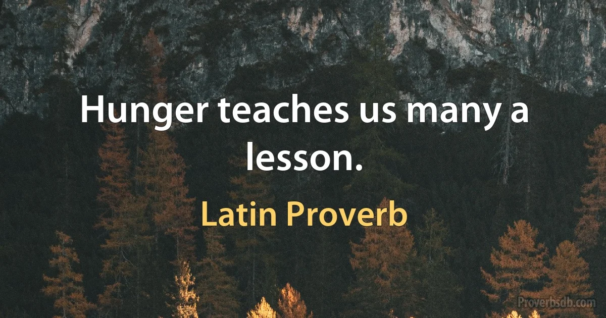 Hunger teaches us many a lesson. (Latin Proverb)