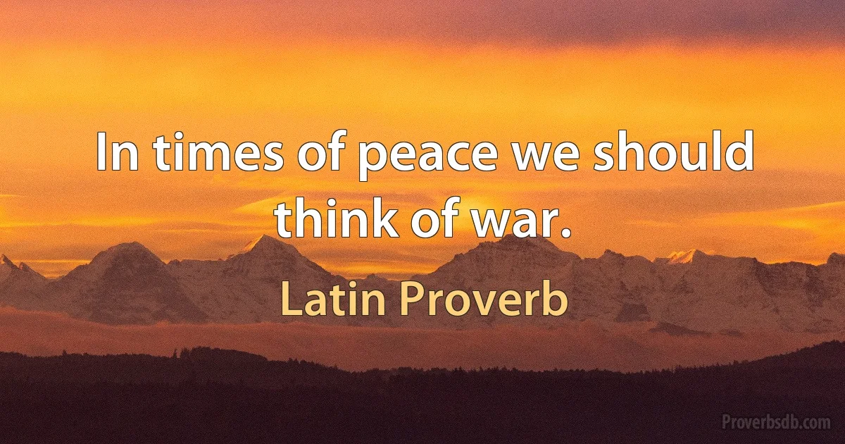 In times of peace we should think of war. (Latin Proverb)