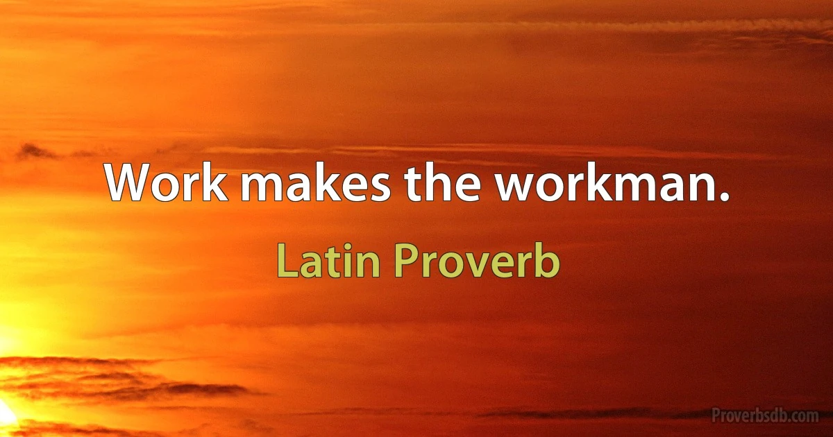 Work makes the workman. (Latin Proverb)