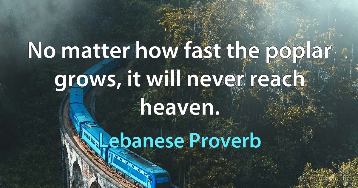 No matter how fast the poplar grows, it will never reach heaven. (Lebanese Proverb)