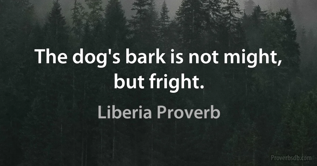 The dog's bark is not might, but fright. (Liberia Proverb)