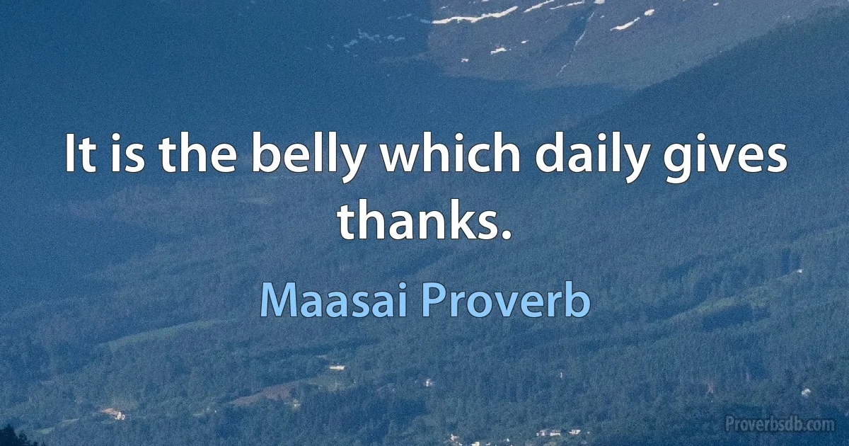 It is the belly which daily gives thanks. (Maasai Proverb)