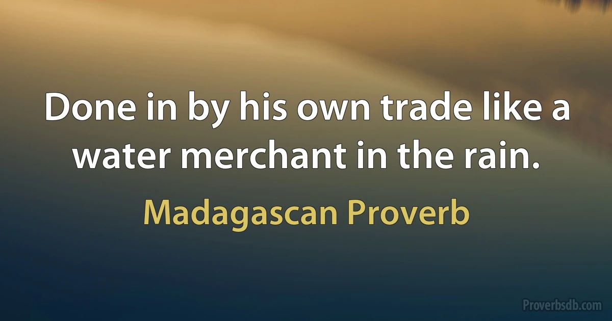 Done in by his own trade like a water merchant in the rain. (Madagascan Proverb)