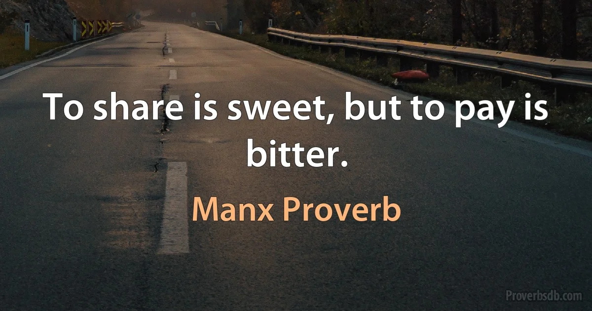 To share is sweet, but to pay is bitter. (Manx Proverb)