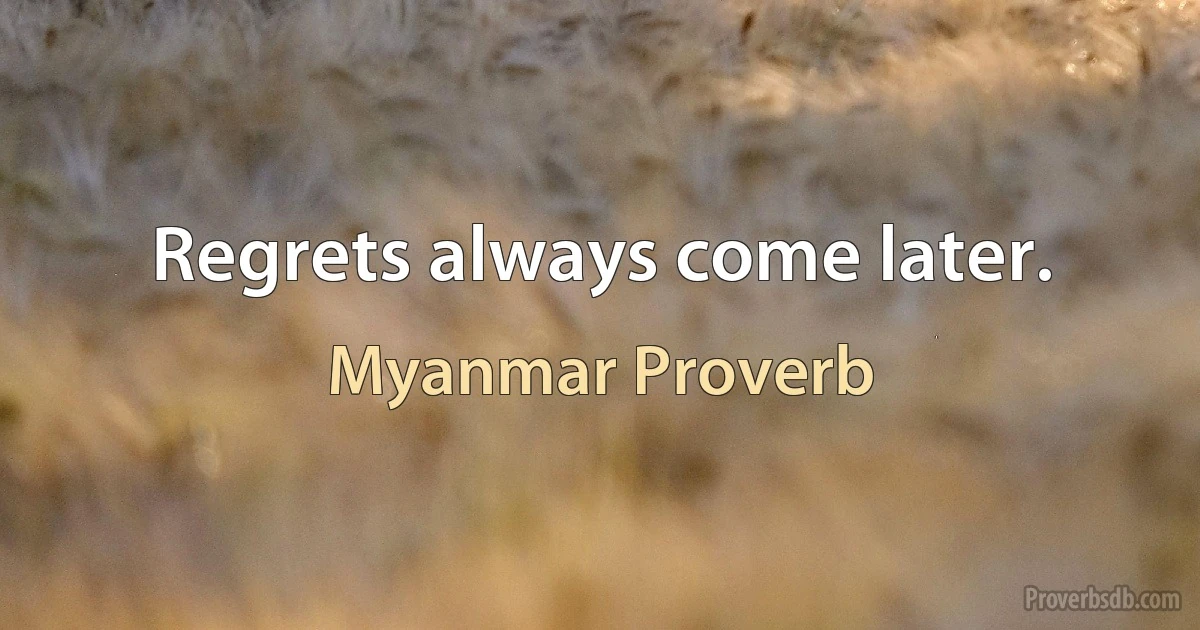 Regrets always come later. (Myanmar Proverb)