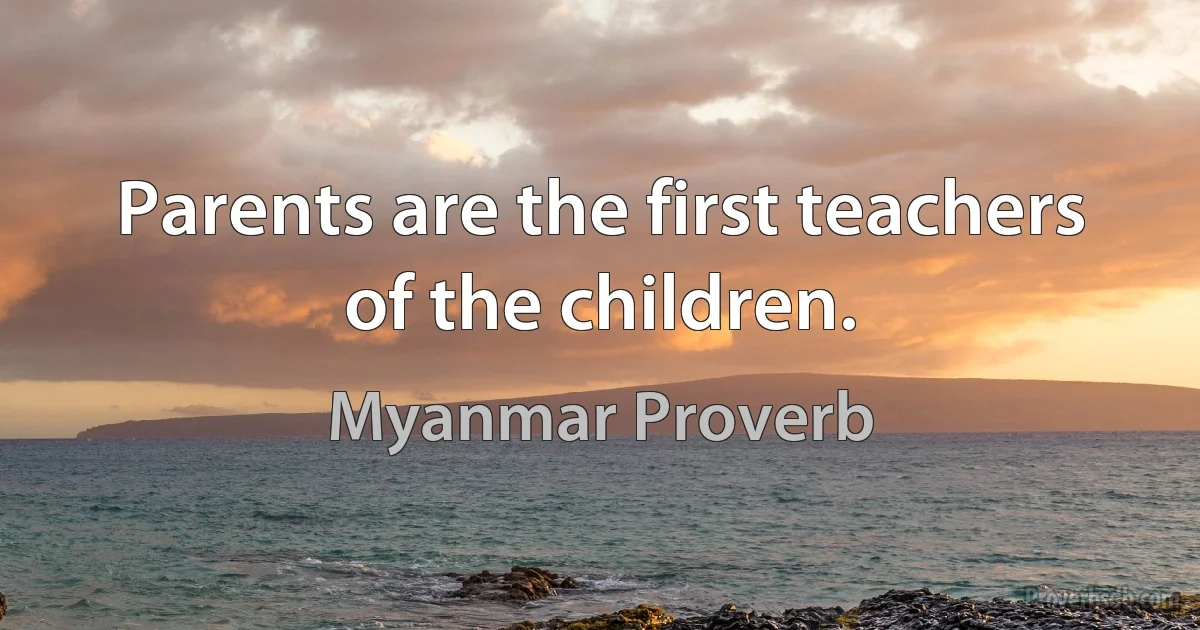 Parents are the first teachers of the children. (Myanmar Proverb)