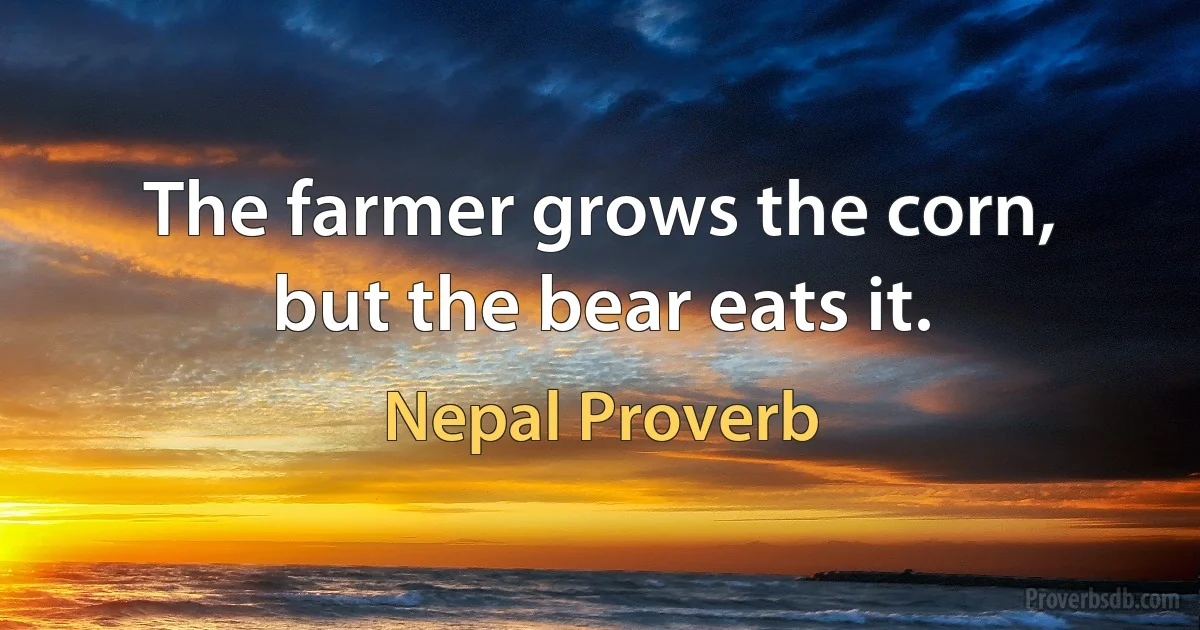 The farmer grows the corn, but the bear eats it. (Nepal Proverb)