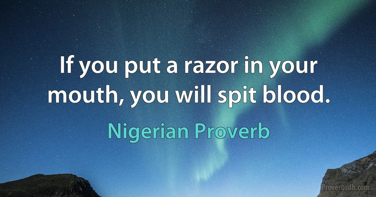 If you put a razor in your mouth, you will spit blood. (Nigerian Proverb)