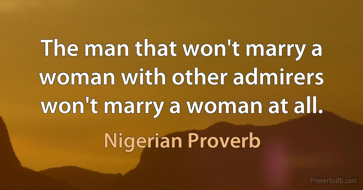 The man that won't marry a woman with other admirers won't marry a woman at all. (Nigerian Proverb)