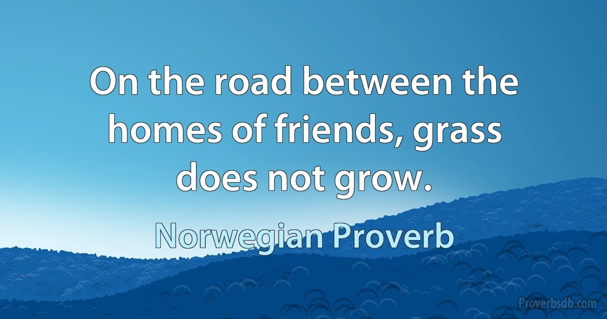 On the road between the homes of friends, grass does not grow. (Norwegian Proverb)