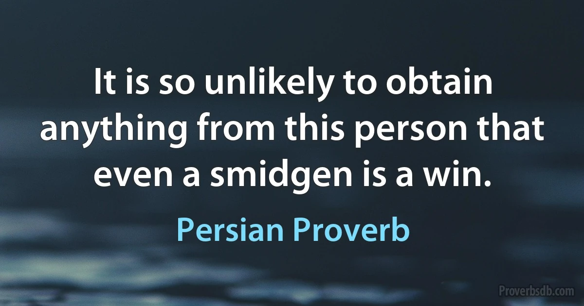 It is so unlikely to obtain anything from this person that even a smidgen is a win. (Persian Proverb)