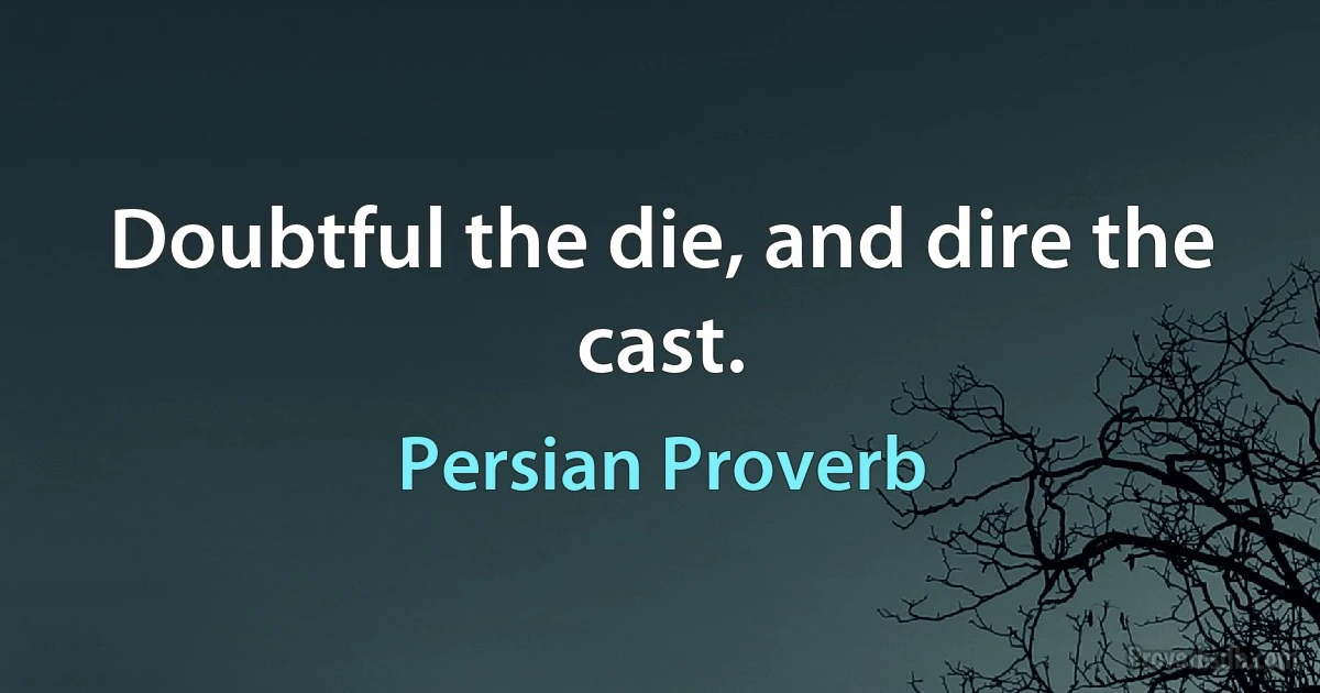 Doubtful the die, and dire the cast. (Persian Proverb)