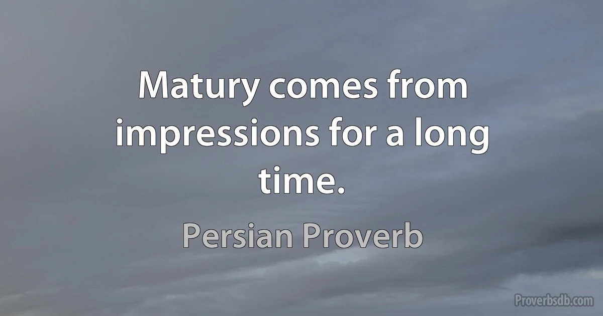 Matury comes from impressions for a long time. (Persian Proverb)