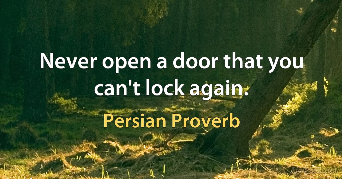 Never open a door that you can't lock again. (Persian Proverb)