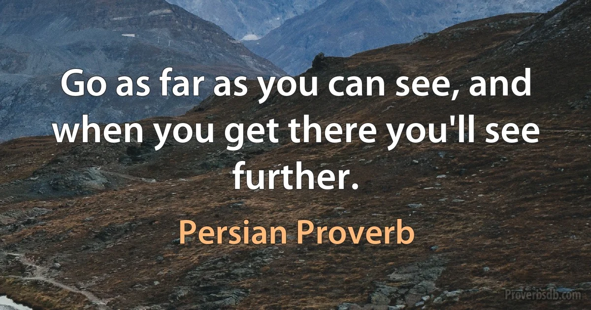 Go as far as you can see, and when you get there you'll see further. (Persian Proverb)