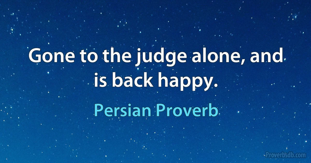 Gone to the judge alone, and is back happy. (Persian Proverb)