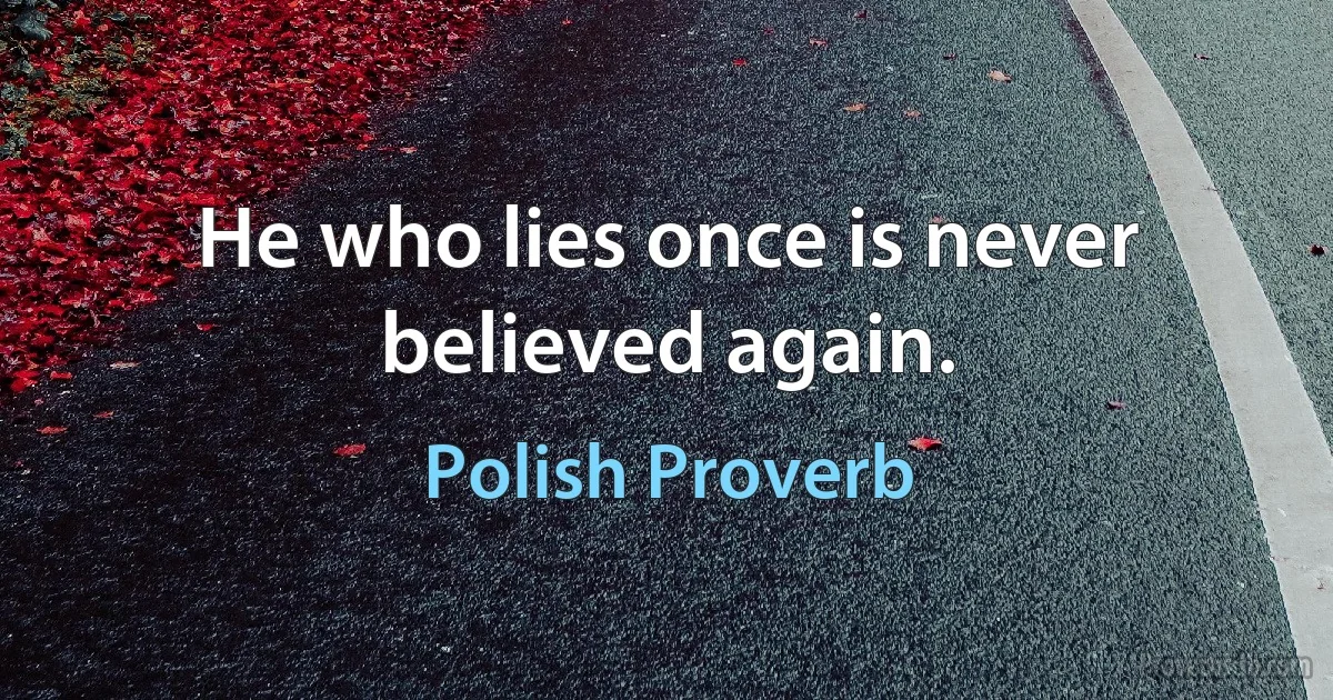 He who lies once is never believed again. (Polish Proverb)