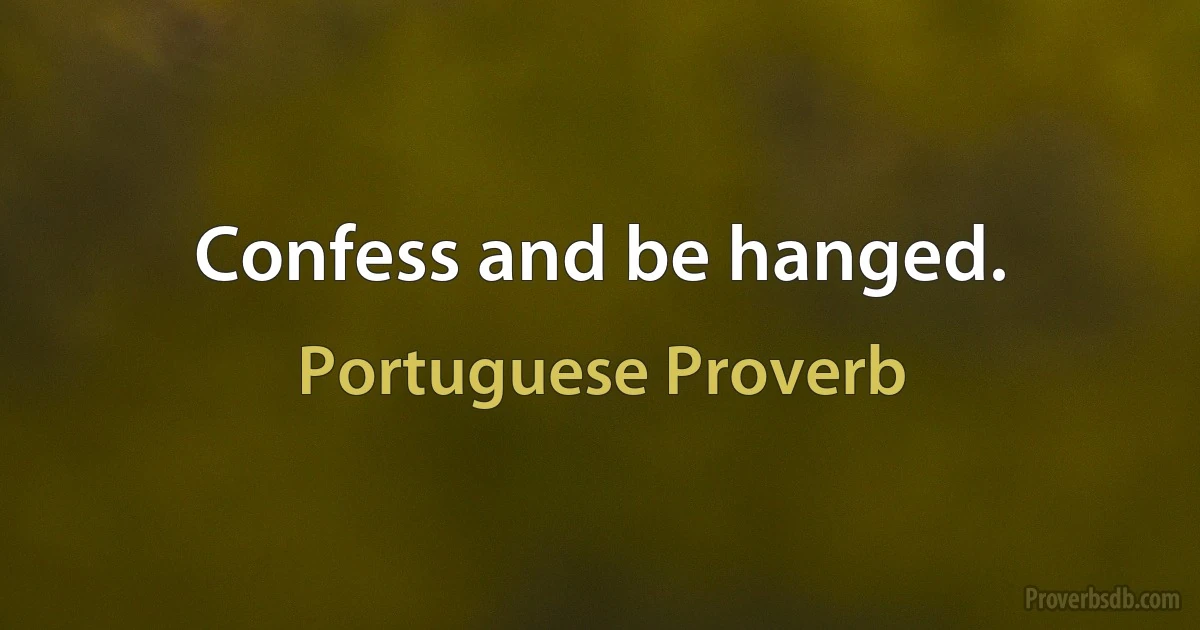 Confess and be hanged. (Portuguese Proverb)