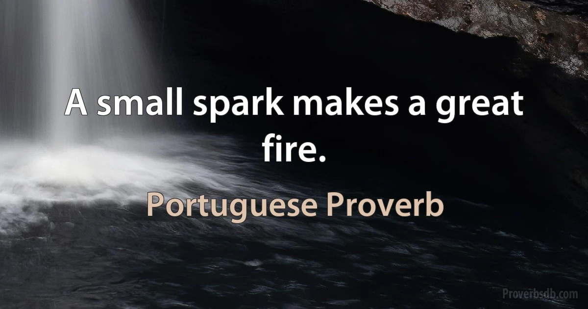 A small spark makes a great fire. (Portuguese Proverb)