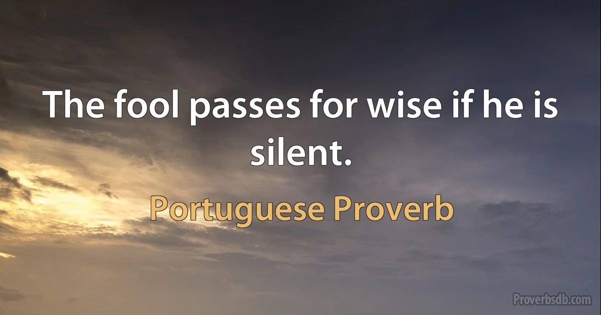 The fool passes for wise if he is silent. (Portuguese Proverb)