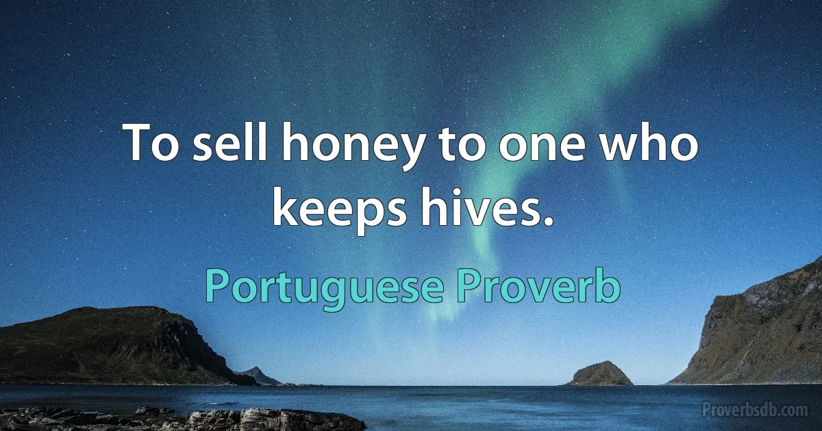 To sell honey to one who keeps hives. (Portuguese Proverb)