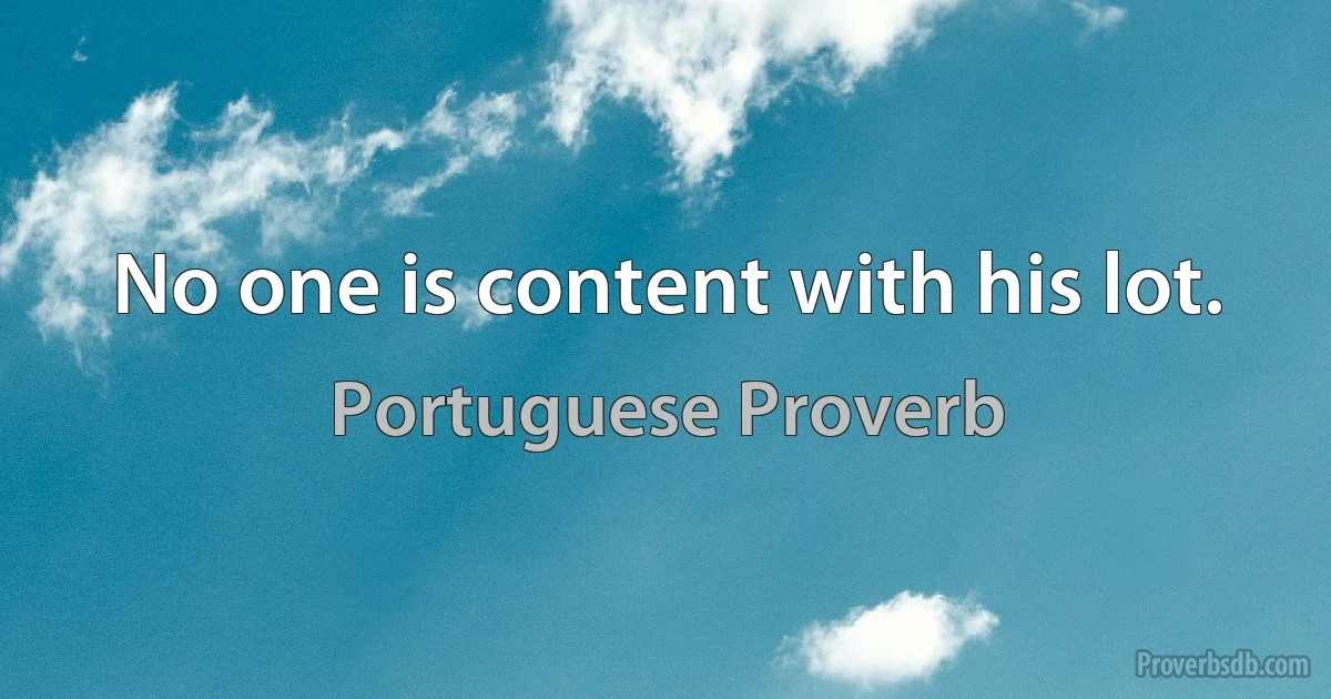 No one is content with his lot. (Portuguese Proverb)