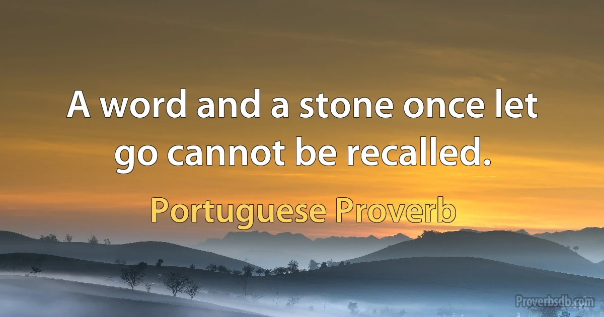 A word and a stone once let go cannot be recalled. (Portuguese Proverb)