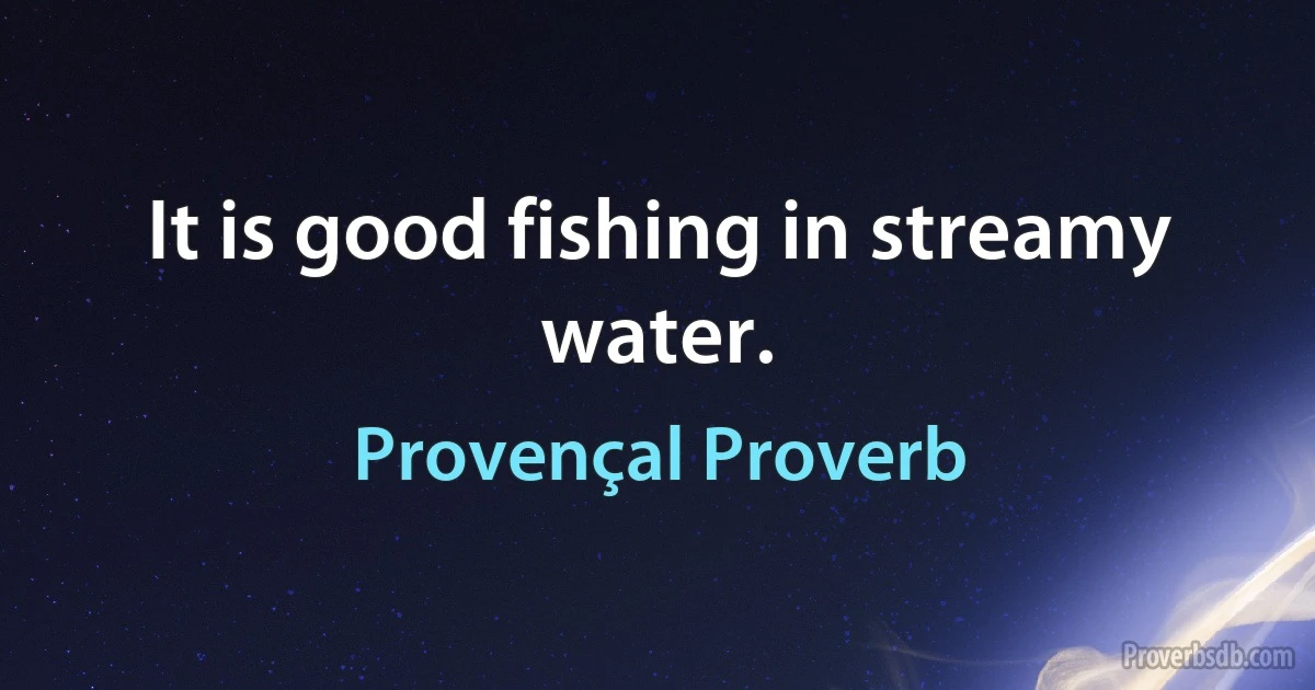 It is good fishing in streamy water. (Provençal Proverb)