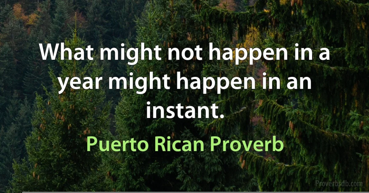 What might not happen in a year might happen in an instant. (Puerto Rican Proverb)