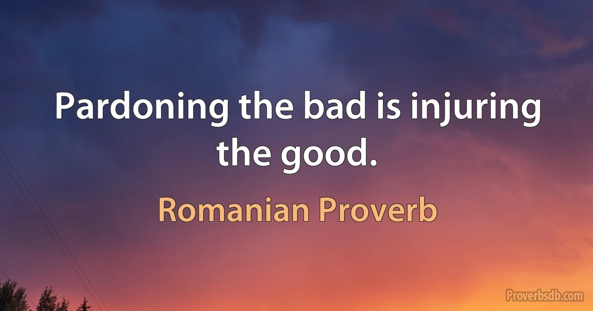 Pardoning the bad is injuring the good. (Romanian Proverb)