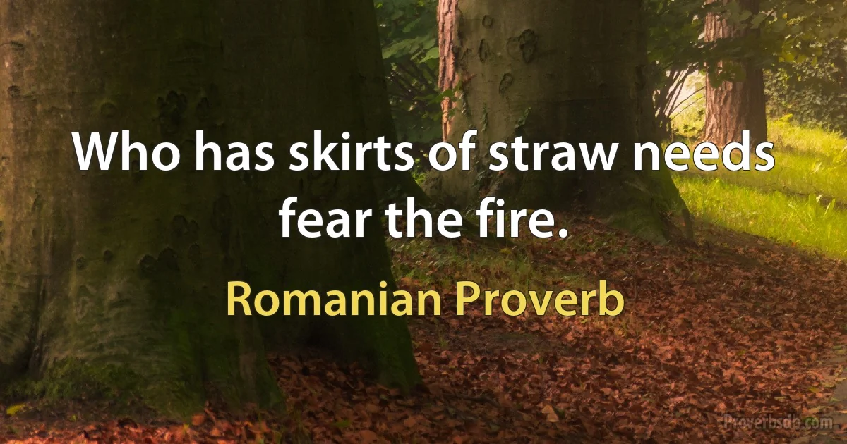 Who has skirts of straw needs fear the fire. (Romanian Proverb)