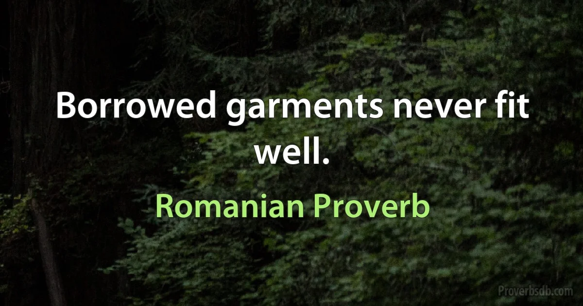 Borrowed garments never fit well. (Romanian Proverb)