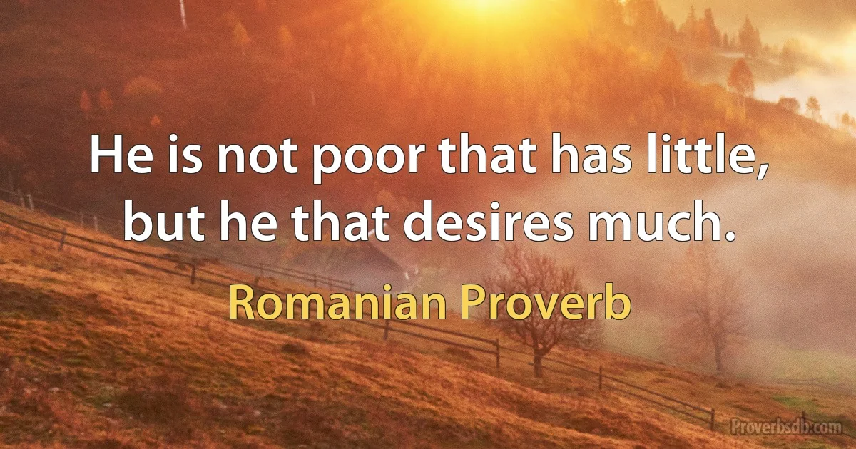 He is not poor that has little, but he that desires much. (Romanian Proverb)