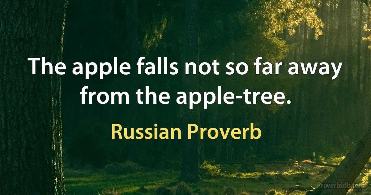 The apple falls not so far away from the apple-tree. (Russian Proverb)