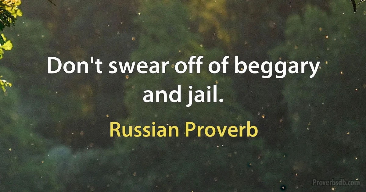 Don't swear off of beggary and jail. (Russian Proverb)