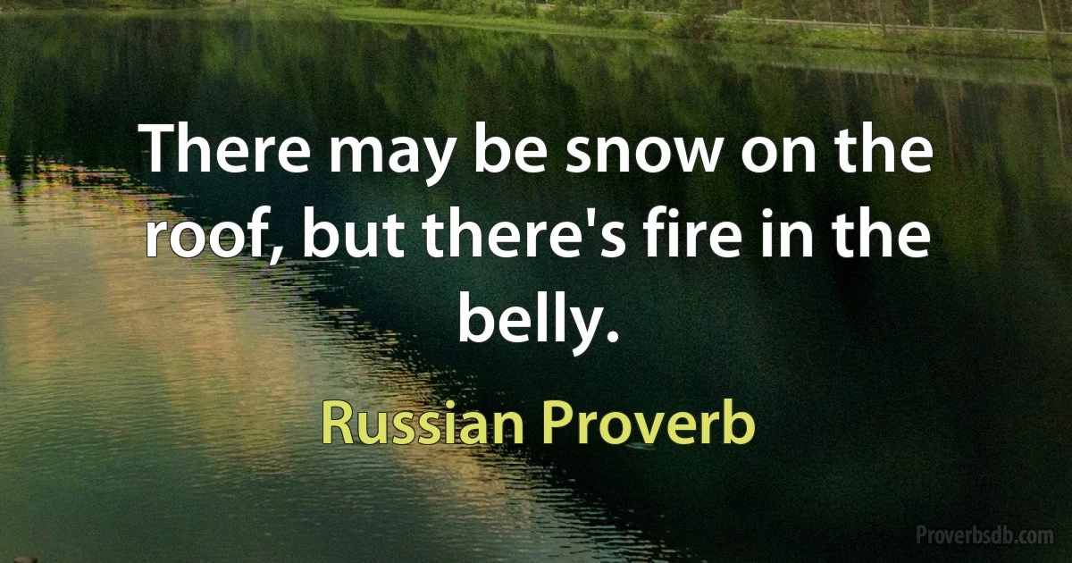 There may be snow on the roof, but there's fire in the belly. (Russian Proverb)