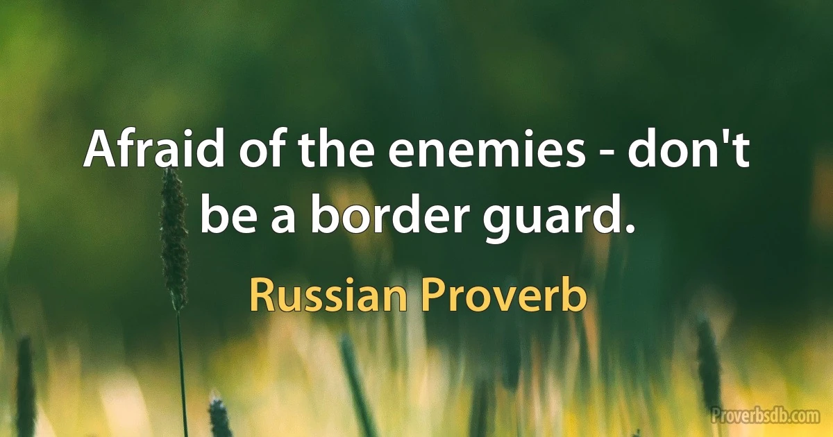 Afraid of the enemies - don't be a border guard. (Russian Proverb)