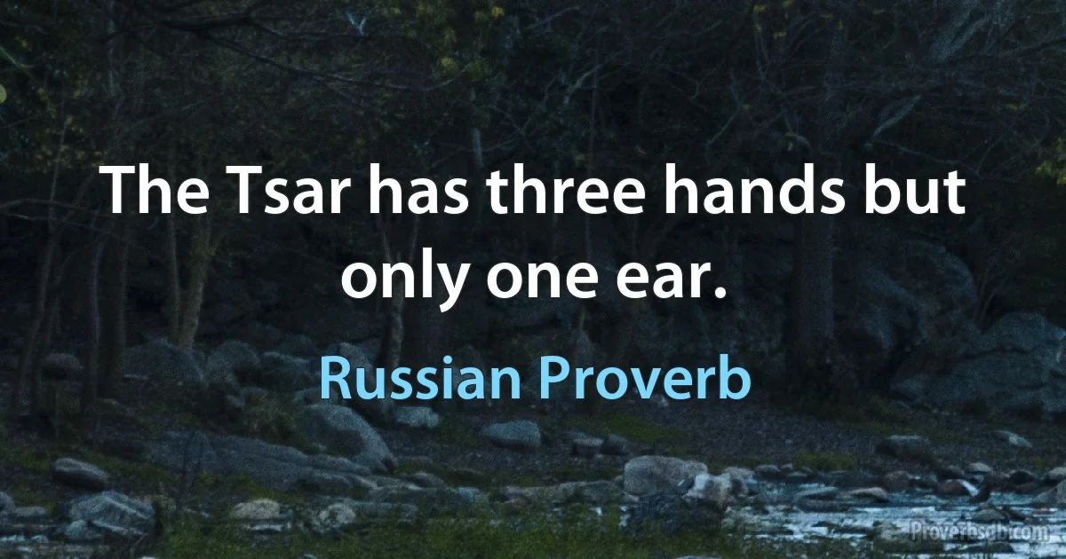 The Tsar has three hands but only one ear. (Russian Proverb)