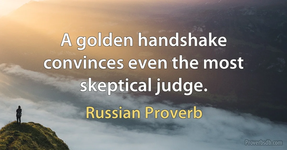 A golden handshake convinces even the most skeptical judge. (Russian Proverb)