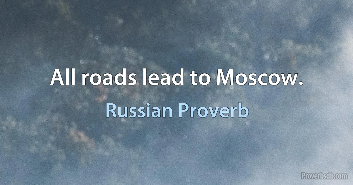 All roads lead to Moscow. (Russian Proverb)