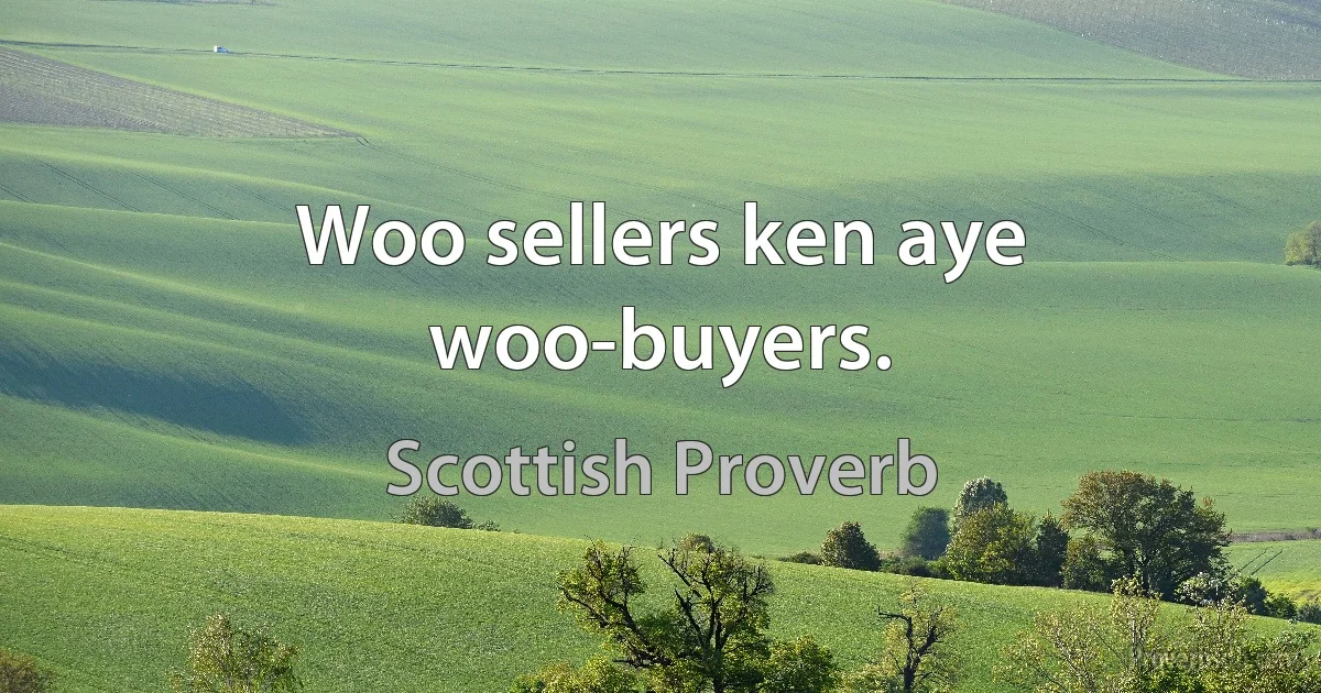 Woo sellers ken aye woo-buyers. (Scottish Proverb)