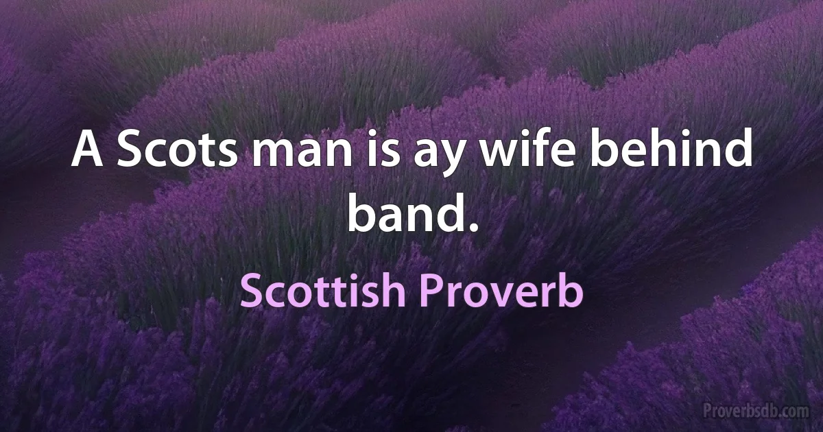 A Scots man is ay wife behind band. (Scottish Proverb)