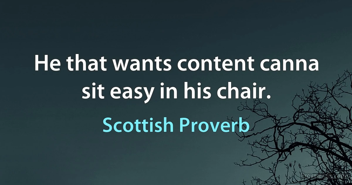 He that wants content canna sit easy in his chair. (Scottish Proverb)