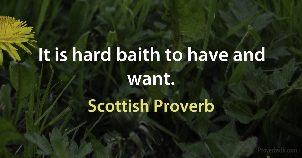 It is hard baith to have and want. (Scottish Proverb)